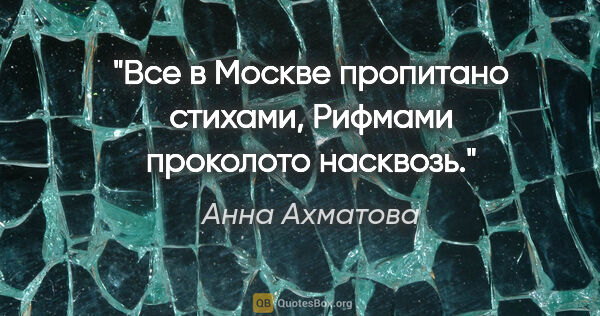 Анна Ахматова цитата: "Все в Москве пропитано стихами,

Рифмами проколото насквозь."