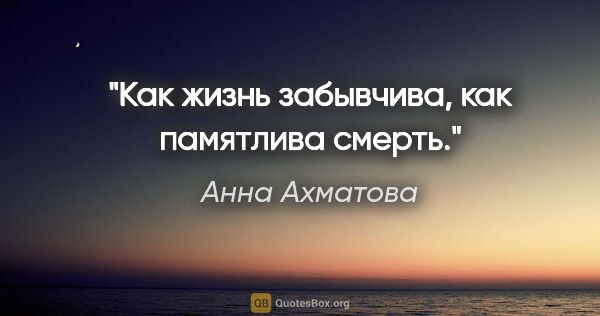 Анна Ахматова цитата: "Как жизнь забывчива, как памятлива смерть."