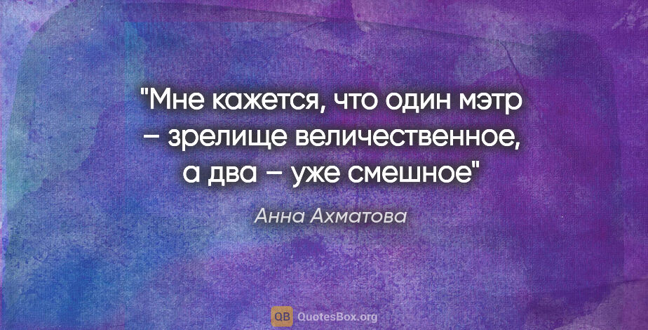 Анна Ахматова цитата: "Мне кажется, что один мэтр – зрелище величественное, а два –..."