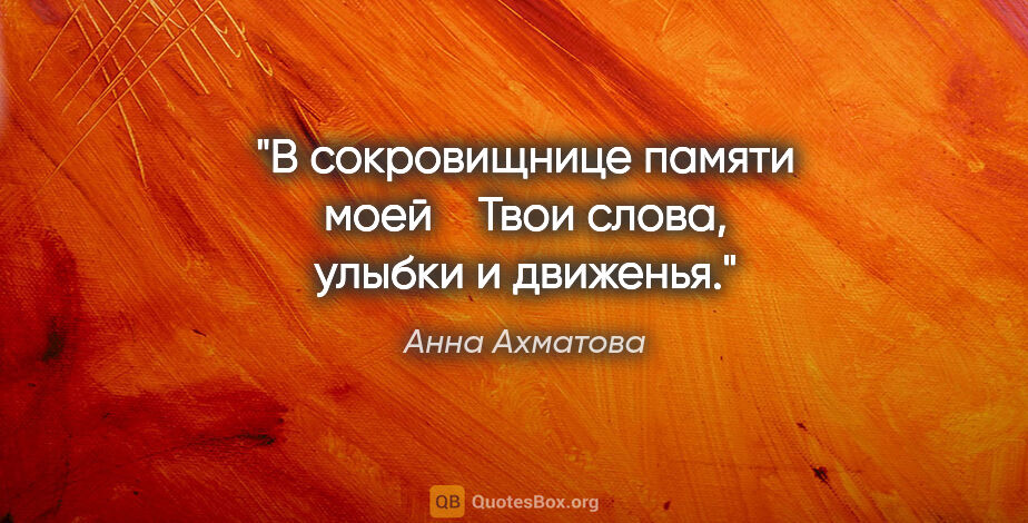 Анна Ахматова цитата: "В сокровищнице памяти моей 

  Твои слова, улыбки и движенья."