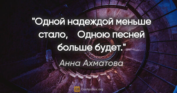 Анна Ахматова цитата: "Одной надеждой меньше стало, 

  Одною песней больше будет."