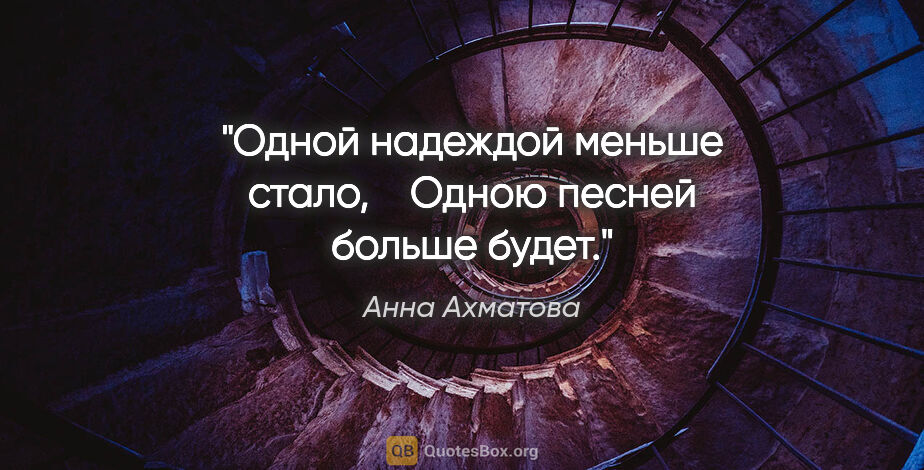 Анна Ахматова цитата: "Одной надеждой меньше стало, 

  Одною песней больше будет."