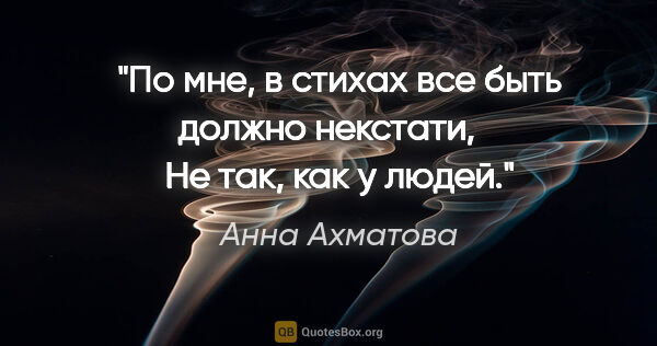 Анна Ахматова цитата: "По мне, в стихах все быть должно некстати, 

  Не так, как у..."