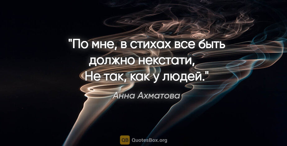 Анна Ахматова цитата: "По мне, в стихах все быть должно некстати, 

  Не так, как у..."