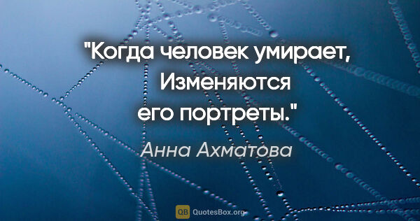 Анна Ахматова цитата: "Когда человек умирает, 

  Изменяются его портреты."
