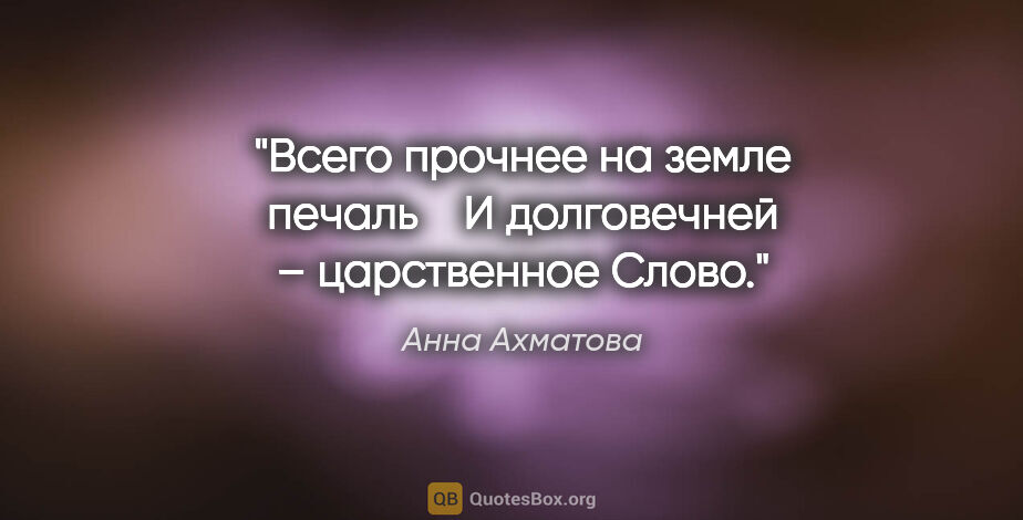 Анна Ахматова цитата: "Всего прочнее на земле печаль 

  И долговечней – царственное..."