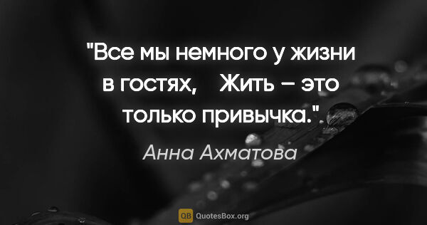 Анна Ахматова цитата: "Все мы немного у жизни в гостях, 

  Жить – это только привычка."