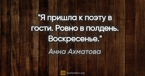 Анна Ахматова цитата: "Я пришла к поэту в гости.

Ровно в полдень. Воскресенье."