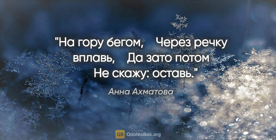 Анна Ахматова цитата: "На гору бегом, 

  Через речку вплавь, 

  Да зато потом 

 ..."