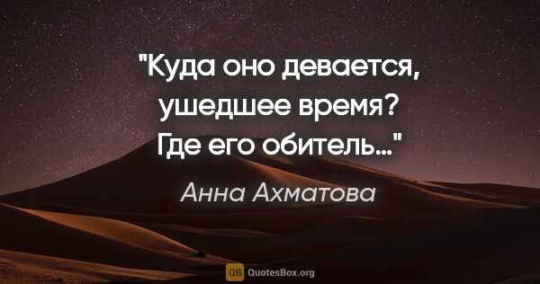 Анна Ахматова цитата: "Куда оно девается, ушедшее время? Где его обитель…"