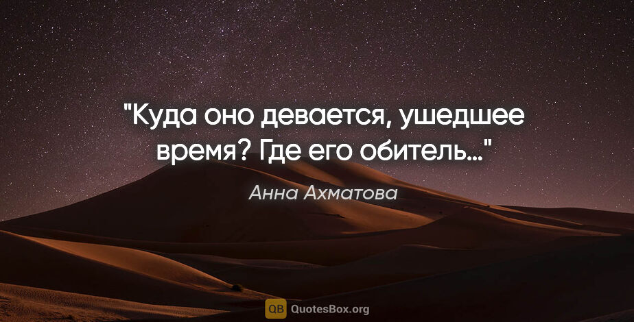 Анна Ахматова цитата: "Куда оно девается, ушедшее время? Где его обитель…"