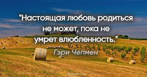 Гэри Чепмен цитата: "Настоящая любовь родиться не может, пока не умрет влюбленность."