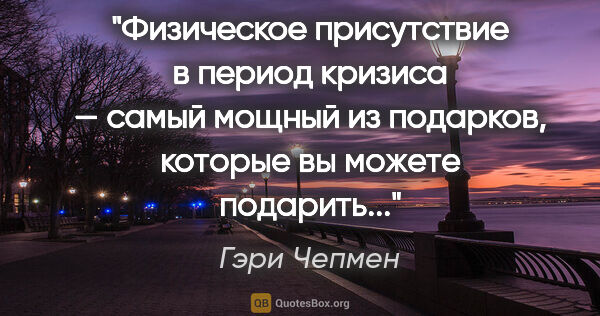 Гэри Чепмен цитата: ""Физическое присутствие в период кризиса — самый мощный из..."