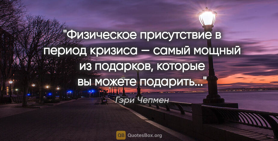 Гэри Чепмен цитата: ""Физическое присутствие в период кризиса — самый мощный из..."