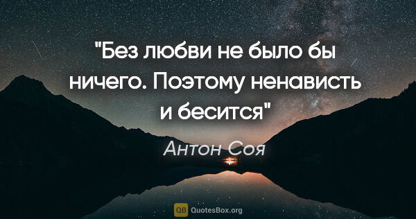 Антон Соя цитата: "Без любви не было бы ничего. Поэтому ненависть и бесится""