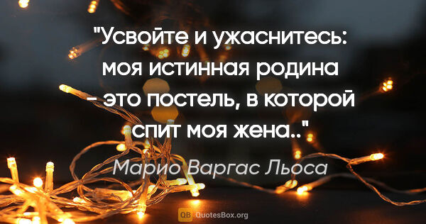 Марио Варгас Льоса цитата: "Усвойте и ужаснитесь: моя истинная родина - это постель, в..."