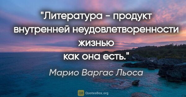 Марио Варгас Льоса цитата: "Литература - продукт внутренней неудовлетворенности жизнью как..."