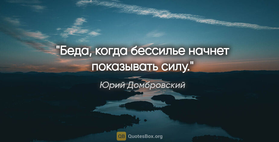 Юрий Домбровский цитата: "Беда, когда бессилье начнет показывать силу."