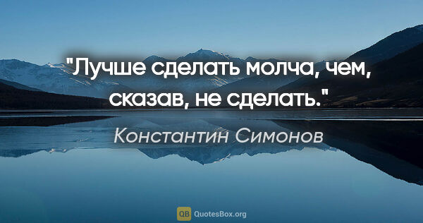 Константин Симонов цитата: "Лучше сделать молча, чем, сказав, не сделать."