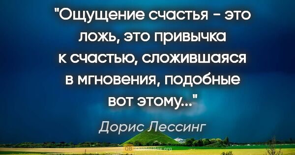 Дорис Лессинг цитата: "Ощущение счастья - это ложь, это привычка к счастью,..."