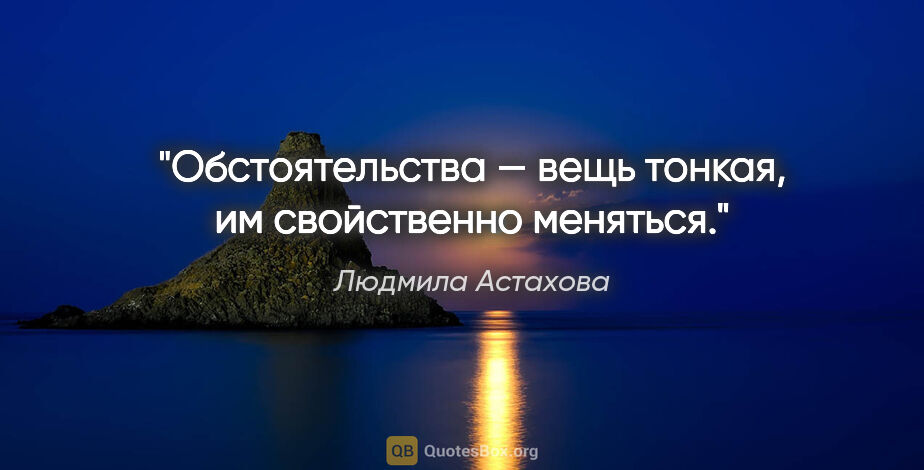 Людмила Астахова цитата: "Обстоятельства — вещь тонкая, им свойственно меняться."