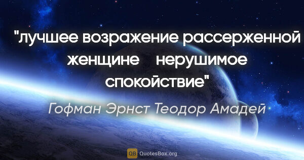 Гофман Эрнст Теодор Амадей цитата: "лучшее возражение рассерженной женщине ― нерушимое спокойствие"