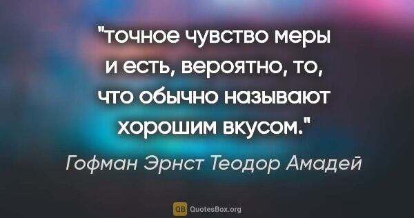 Гофман Эрнст Теодор Амадей цитата: "точное чувство меры и есть, вероятно, то, что обычно называют..."