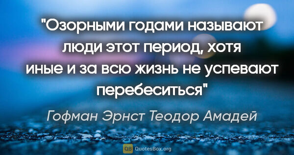 Гофман Эрнст Теодор Амадей цитата: "«Озорными годами» называют люди этот период, хотя иные и за..."