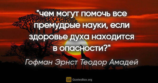 Гофман Эрнст Теодор Амадей цитата: "чем могут помочь все премудрые науки, если здоровье духа..."