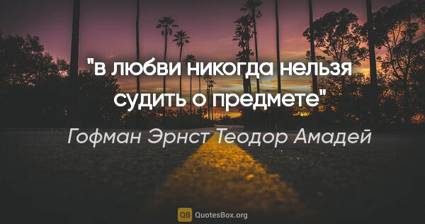 Гофман Эрнст Теодор Амадей цитата: "в любви никогда нельзя судить о предмете"