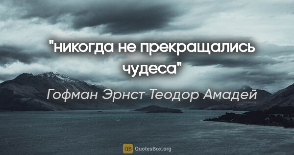 Гофман Эрнст Теодор Амадей цитата: "никогда не прекращались чудеса"