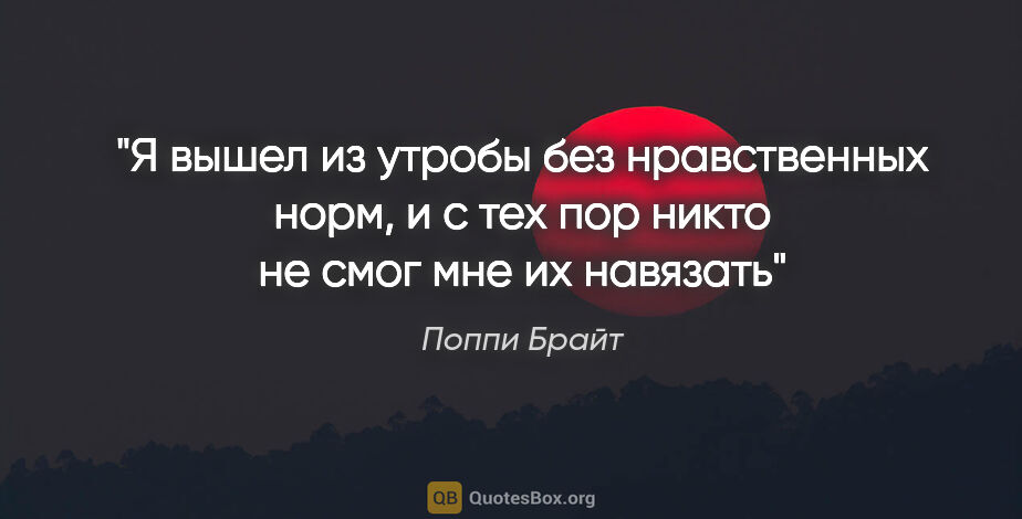 Поппи Брайт цитата: "«Я вышел из утробы без нравственных норм, и с тех пор никто не..."