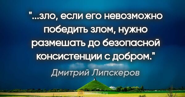Дмитрий Липскеров цитата: "зло, если его невозможно победить злом, нужно размешать до..."