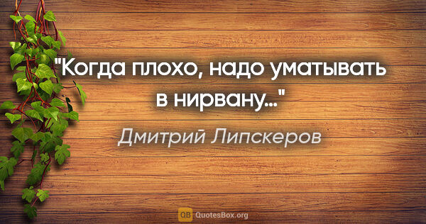 Дмитрий Липскеров цитата: "Когда плохо, надо уматывать в нирвану…"