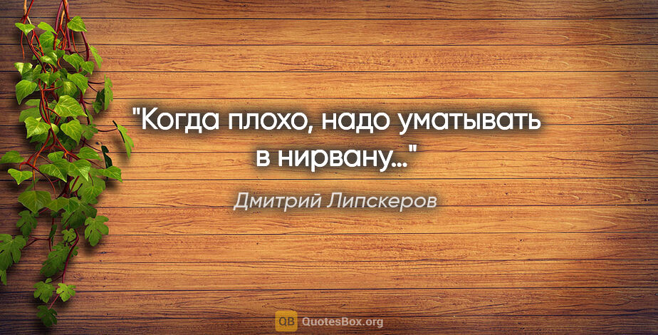 Дмитрий Липскеров цитата: "Когда плохо, надо уматывать в нирвану…"