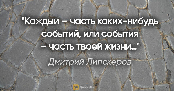 Дмитрий Липскеров цитата: "Каждый – часть каких-нибудь событий, или события – часть твоей..."