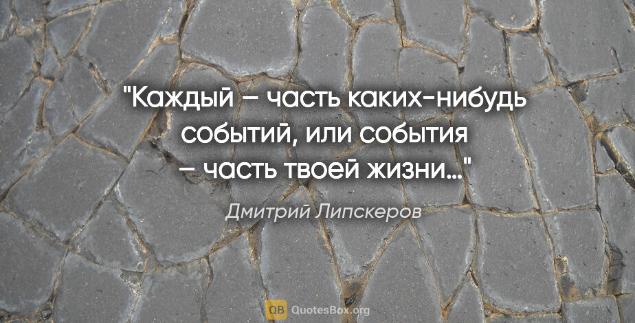 Дмитрий Липскеров цитата: "Каждый – часть каких-нибудь событий, или события – часть твоей..."