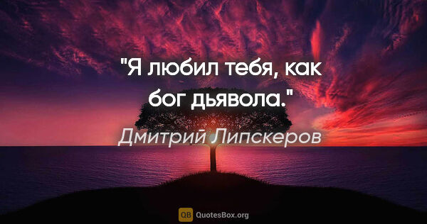 Дмитрий Липскеров цитата: "Я любил тебя, как бог дьявола."