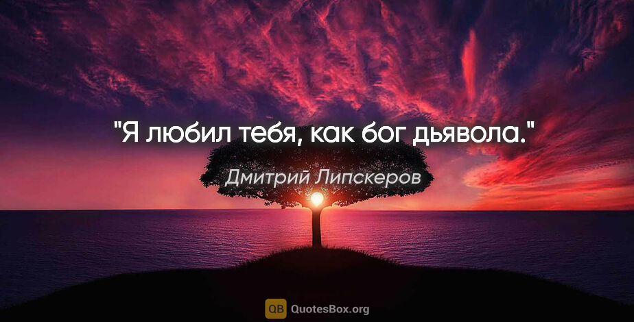 Дмитрий Липскеров цитата: "Я любил тебя, как бог дьявола."