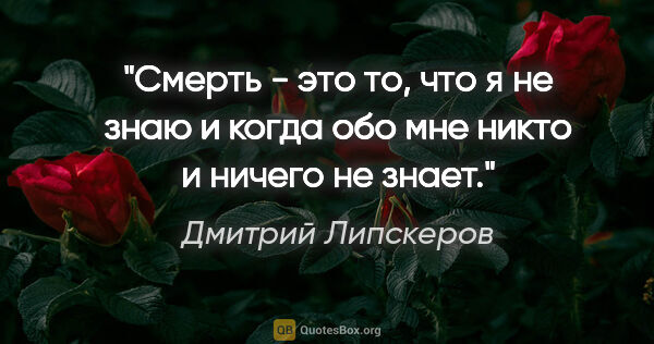 Дмитрий Липскеров цитата: "Смерть - это то, что я не знаю и когда обо мне никто и ничего..."