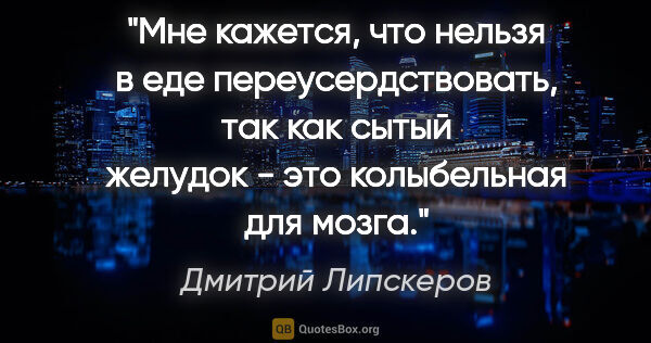 Дмитрий Липскеров цитата: "Мне кажется, что нельзя в еде переусердствовать, так как сытый..."