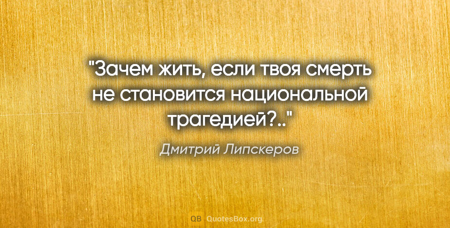 Дмитрий Липскеров цитата: "Зачем жить, если твоя смерть не становится национальной..."