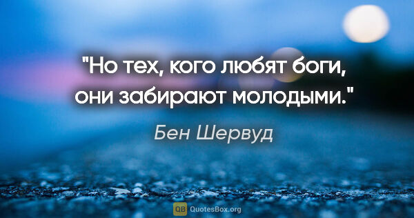 Бен Шервуд цитата: "Но тех, кого любят боги, они забирают молодыми."