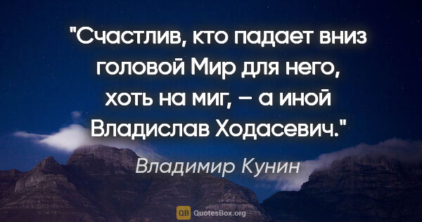 Владимир Кунин цитата: "Счастлив, кто падает вниз головой

Мир для него, хоть на миг,..."