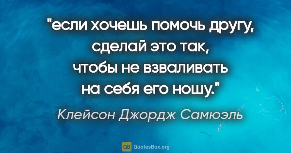 Клейсон Джордж Самюэль цитата: "если хочешь помочь другу, сделай это так, чтобы не взваливать..."