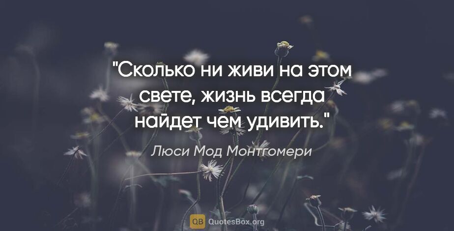 Люси Мод Монтгомери цитата: "Сколько ни живи на этом свете, жизнь всегда найдет чем удивить."