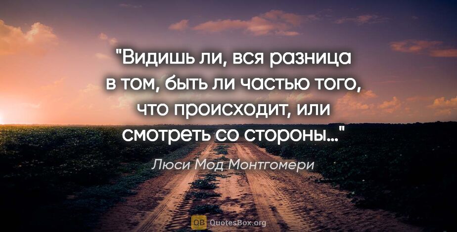 Люси Мод Монтгомери цитата: "Видишь ли, вся разница в том, быть ли частью того, что..."