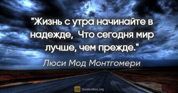 Люси Мод Монтгомери цитата: "Жизнь с утра начинайте в надежде, 

Что сегодня мир лучше, чем..."