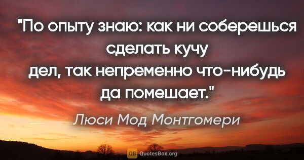 Люси Мод Монтгомери цитата: "По опыту знаю: как ни соберешься сделать кучу дел, так..."