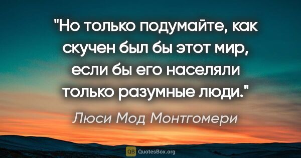 Люси Мод Монтгомери цитата: "Но только подумайте, как скучен был бы этот мир, если бы его..."